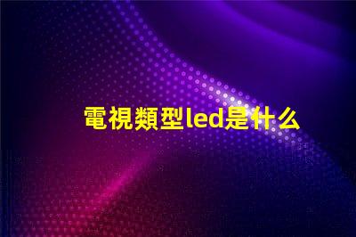 電視類型led是什么意思 屏幕類型led是什么意思